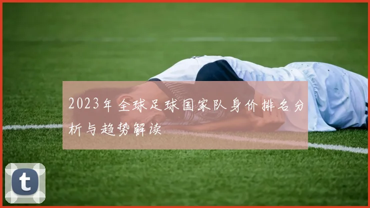 2023年全球足球国家队身价排名分析与趋势解读
