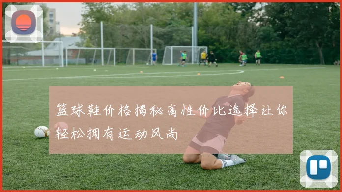 篮球鞋价格揭秘高性价比选择让你轻松拥有运动风尚