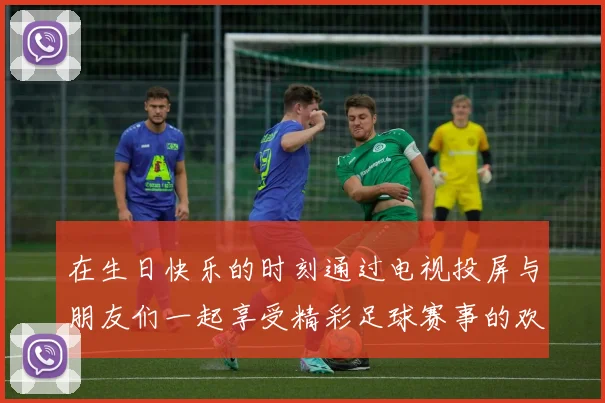 在生日快乐的时刻通过电视投屏与朋友们一起享受精彩足球赛事的欢乐体验
