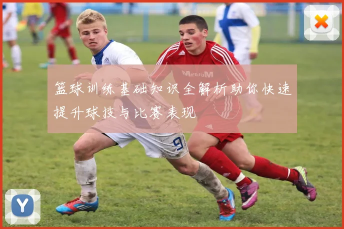 篮球训练基础知识全解析助你快速提升球技与比赛表现