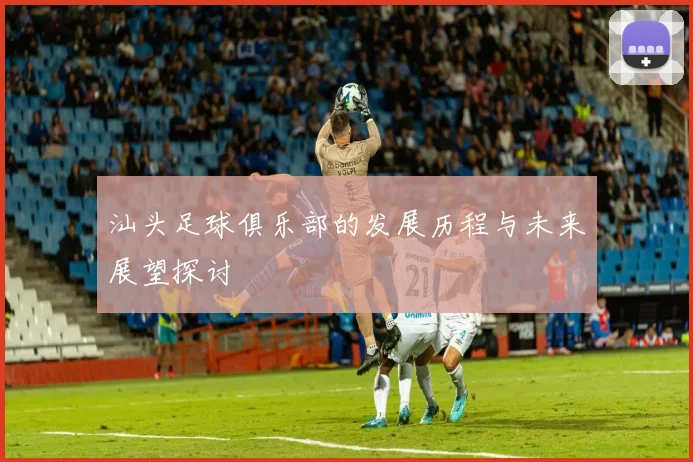 汕头足球俱乐部的发展历程与未来展望探讨
