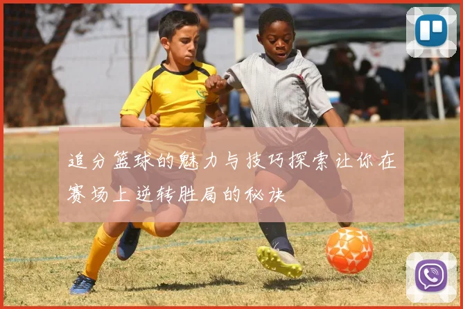 追分篮球的魅力与技巧探索让你在赛场上逆转胜局的秘诀