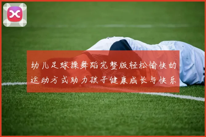 幼儿足球操舞蹈完整版轻松愉快的运动方式助力孩子健康成长与快乐学习