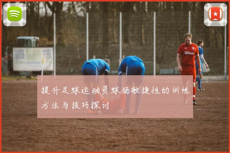 提升足球运动员球场敏捷性的训练方法与技巧探讨
