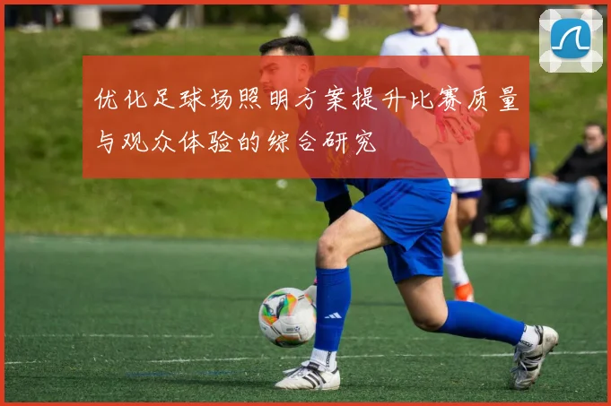 优化足球场照明方案提升比赛质量与观众体验的综合研究
