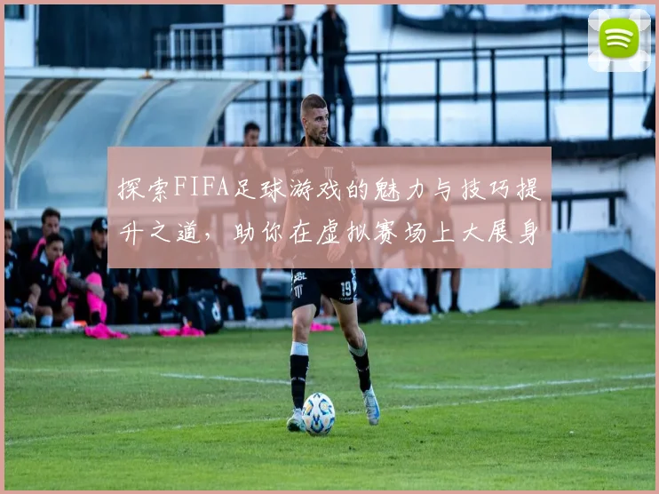 探索FIFA足球游戏的魅力与技巧提升之道，助你在虚拟赛场上大展身手