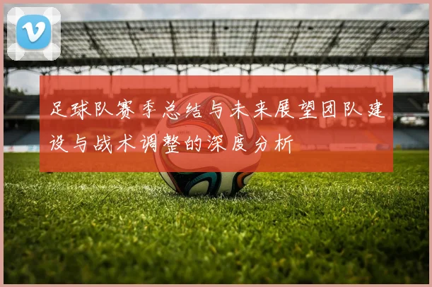 足球队赛季总结与未来展望团队建设与战术调整的深度分析