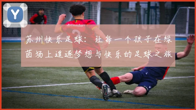 苏州快乐足球：让每一个孩子在绿茵场上追逐梦想与快乐的足球之旅