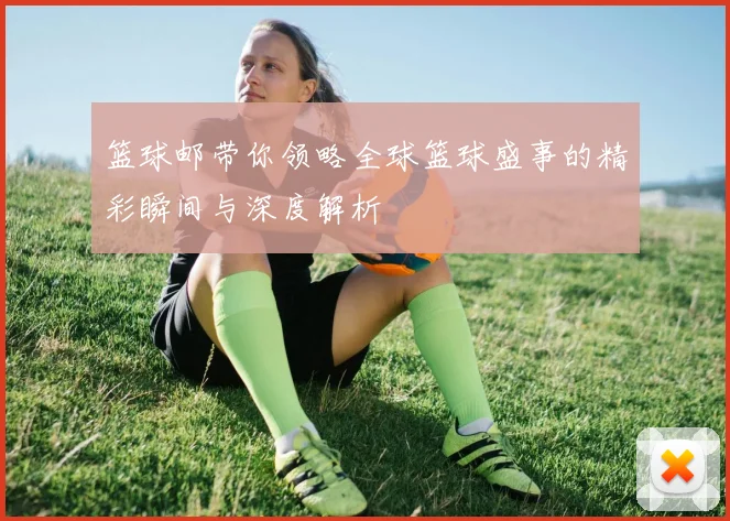 篮球邮带你领略全球篮球盛事的精彩瞬间与深度解析