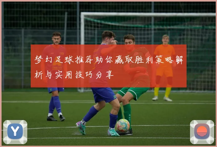梦幻足球推荐助你赢取胜利策略解析与实用技巧分享