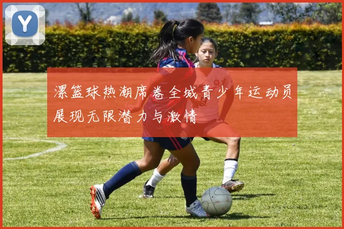 漯篮球热潮席卷全城青少年运动员展现无限潜力与激情