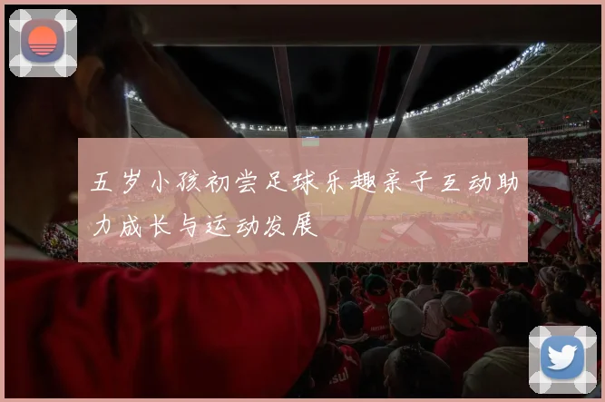 五岁小孩初尝足球乐趣亲子互动助力成长与运动发展