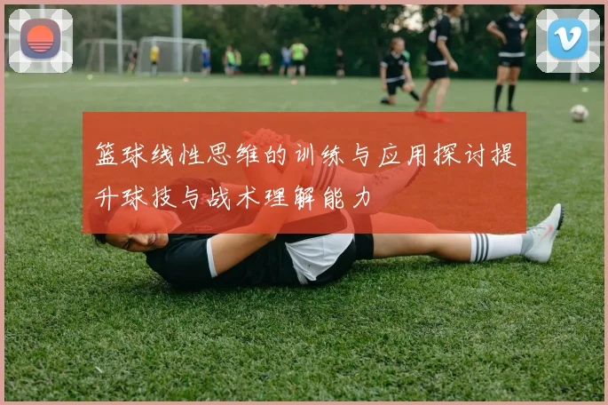 篮球线性思维的训练与应用探讨提升球技与战术理解能力